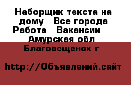 Наборщик текста на дому - Все города Работа » Вакансии   . Амурская обл.,Благовещенск г.